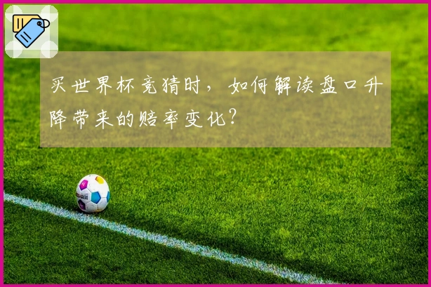 买世界杯竞猜时，如何解读盘口升降带来的赔率变化？
